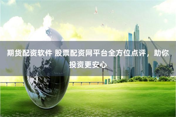 期货配资软件 股票配资网平台全方位点评，助你投资更安心
