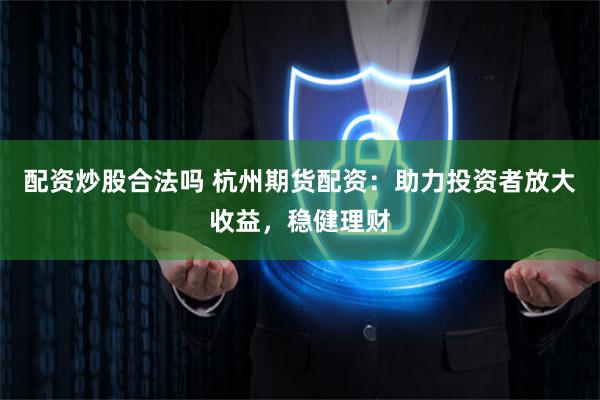 配资炒股合法吗 杭州期货配资：助力投资者放大收益，稳健理财