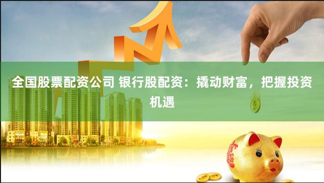 全国股票配资公司 银行股配资：撬动财富，把握投资机遇