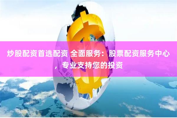 炒股配资首选配资 全面服务：股票配资服务中心，专业支持您的投资