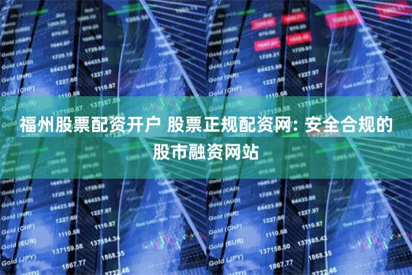 福州股票配资开户 股票正规配资网: 安全合规的股市融资网站
