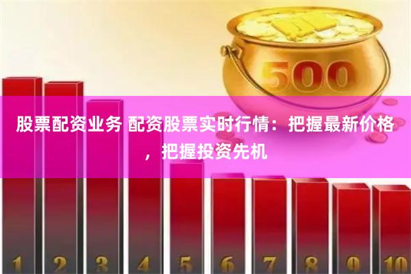 股票配资业务 配资股票实时行情：把握最新价格，把握投资先机