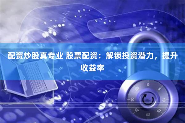 配资炒股真专业 股票配资：解锁投资潜力，提升收益率