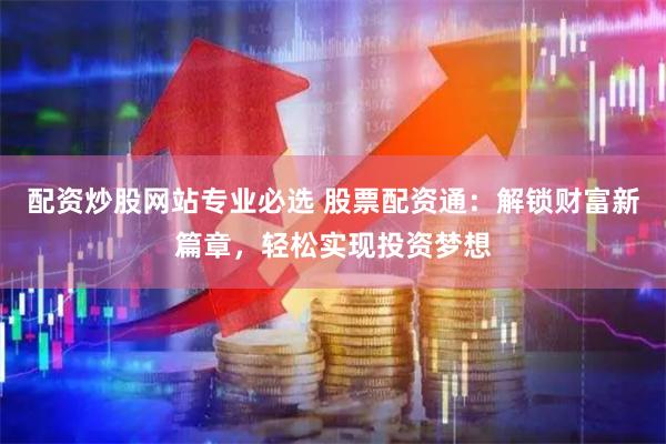 配资炒股网站专业必选 股票配资通：解锁财富新篇章，轻松实现投资梦想
