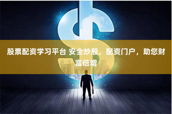 股票配资学习平台 安全炒股，配资门户，助您财富倍增