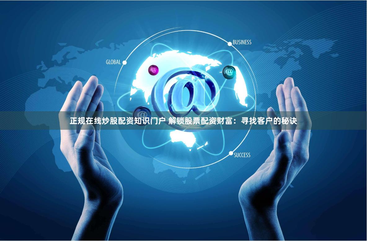 正规在线炒股配资知识门户 解锁股票配资财富：寻找客户的秘诀