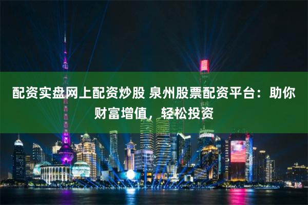 配资实盘网上配资炒股 泉州股票配资平台：助你财富增值，轻松投资