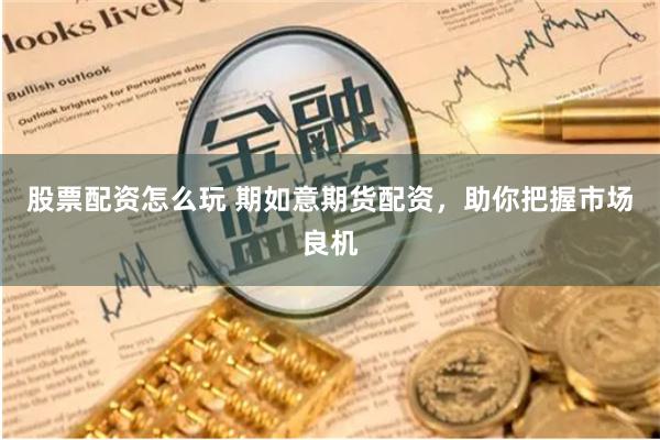 股票配资怎么玩 期如意期货配资，助你把握市场良机