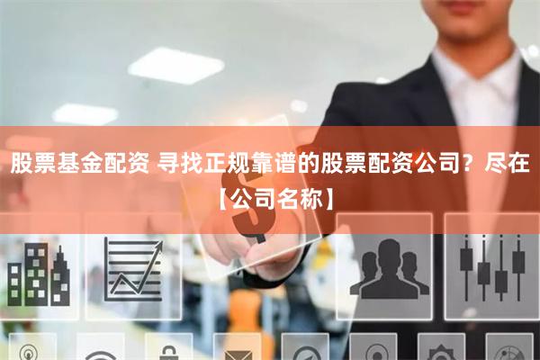 股票基金配资 寻找正规靠谱的股票配资公司？尽在【公司名称】