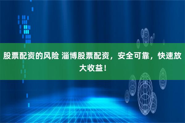 股票配资的风险 淄博股票配资，安全可靠，快速放大收益！