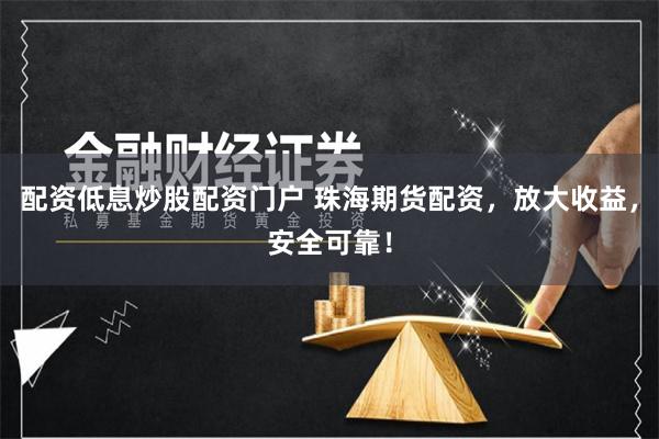 配资低息炒股配资门户 珠海期货配资，放大收益，安全可靠！