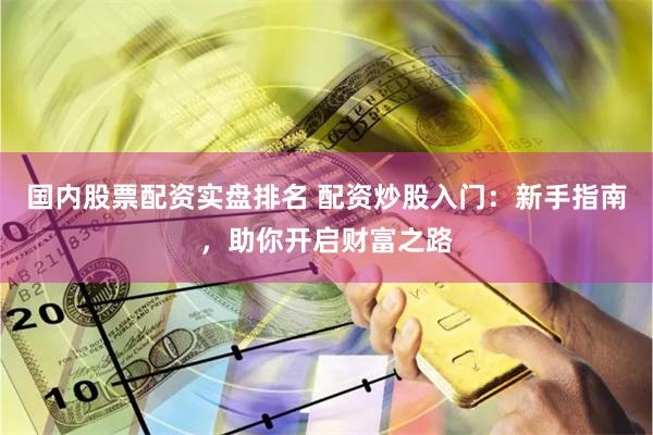 国内股票配资实盘排名 配资炒股入门：新手指南，助你开启财富之路
