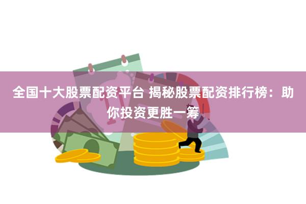 全国十大股票配资平台 揭秘股票配资排行榜：助你投资更胜一筹