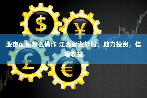 股市配债怎么操作 江西配资炒股：助力投资，倍增收益