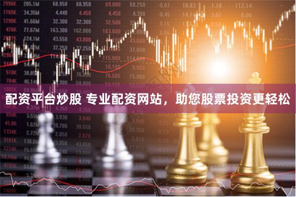 配资平台炒股 专业配资网站，助您股票投资更轻松