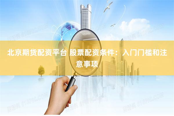 北京期货配资平台 股票配资条件：入门门槛和注意事项