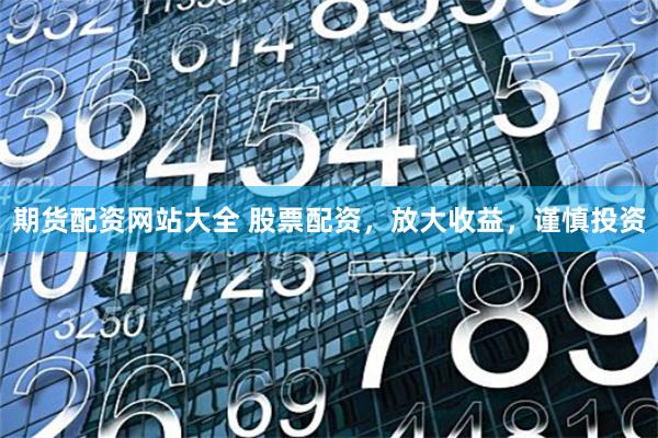 期货配资网站大全 股票配资，放大收益，谨慎投资