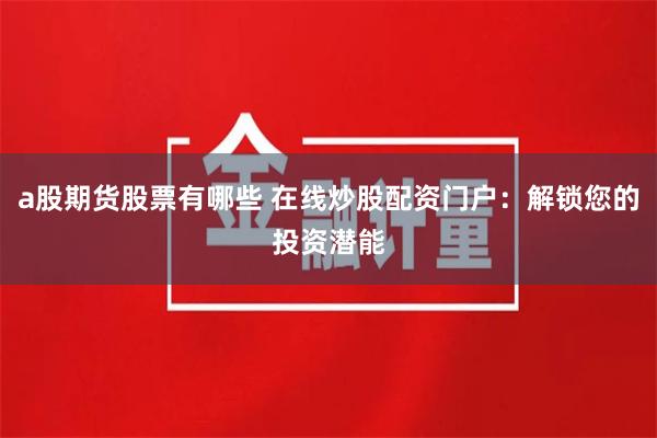 a股期货股票有哪些 在线炒股配资门户：解锁您的投资潜能