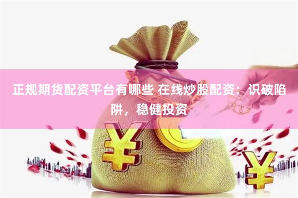 正规期货配资平台有哪些 在线炒股配资：识破陷阱，稳健投资