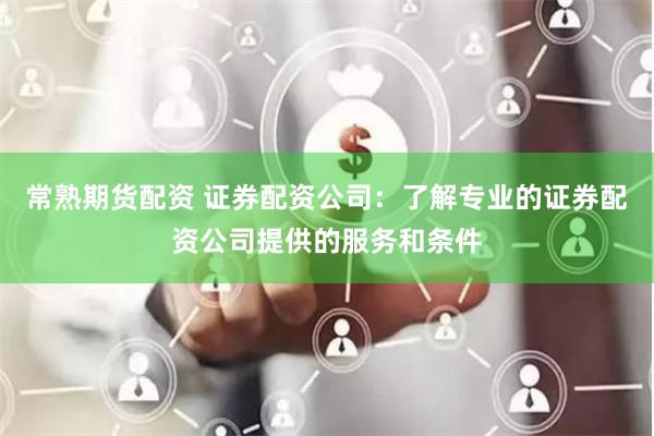 常熟期货配资 证券配资公司：了解专业的证券配资公司提供的服务和条件