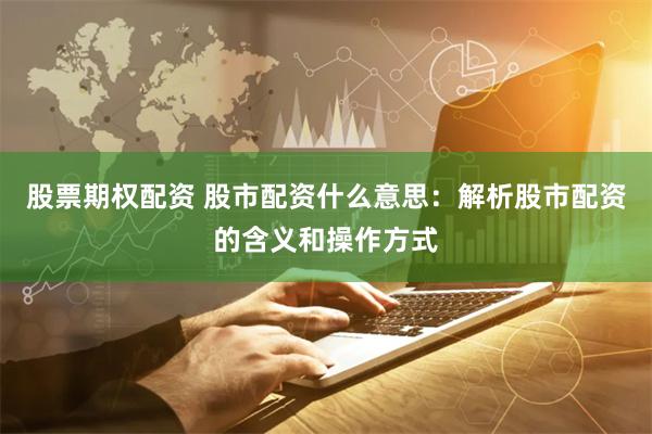 股票期权配资 股市配资什么意思：解析股市配资的含义和操作方式