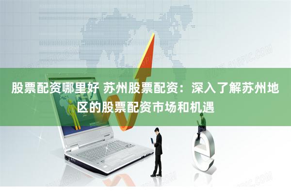 股票配资哪里好 苏州股票配资：深入了解苏州地区的股票配资市场和机遇