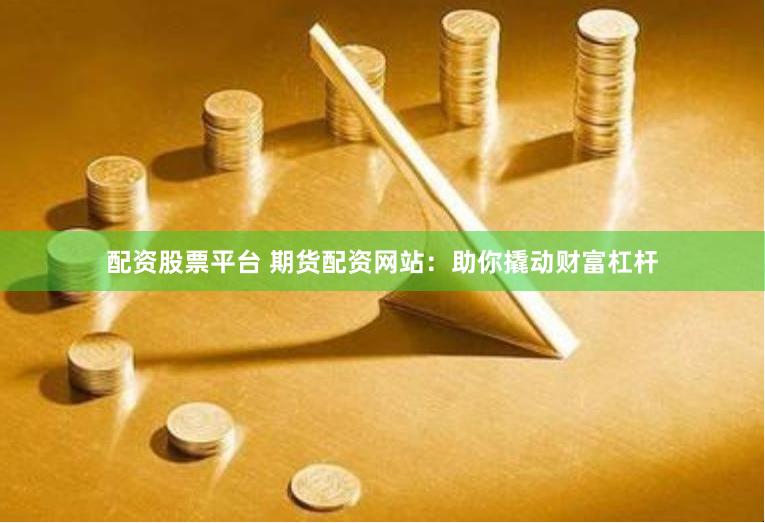 配资股票平台 期货配资网站：助你撬动财富杠杆