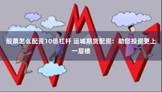 股票怎么配资10倍杠杆 运城期货配资：助您投资更上一层楼