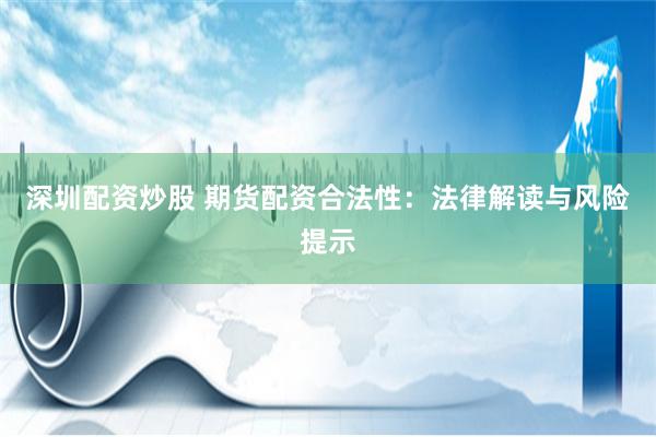 深圳配资炒股 期货配资合法性：法律解读与风险提示