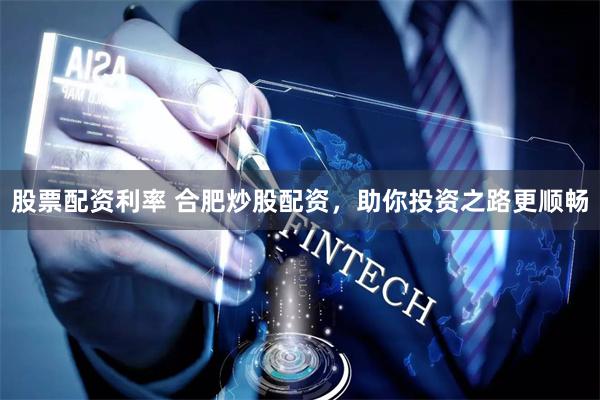 股票配资利率 合肥炒股配资，助你投资之路更顺畅