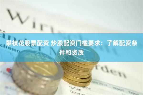 攀枝花股票配资 炒股配资门槛要求：了解配资条件和资质