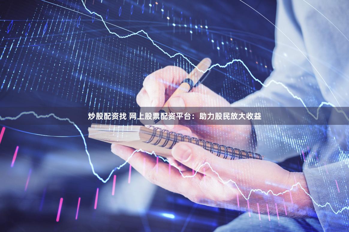 炒股配资找 网上股票配资平台：助力股民放大收益