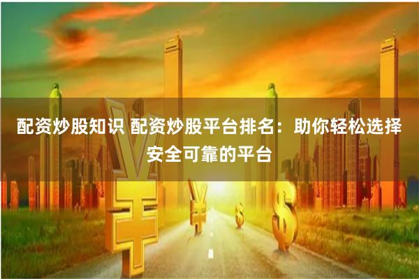 配资炒股知识 配资炒股平台排名：助你轻松选择安全可靠的平台