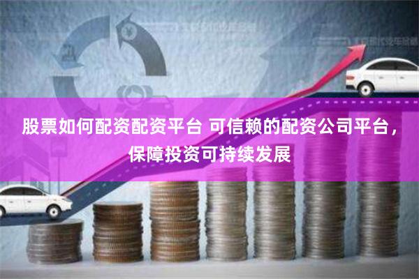 股票如何配资配资平台 可信赖的配资公司平台，保障投资可持续发展