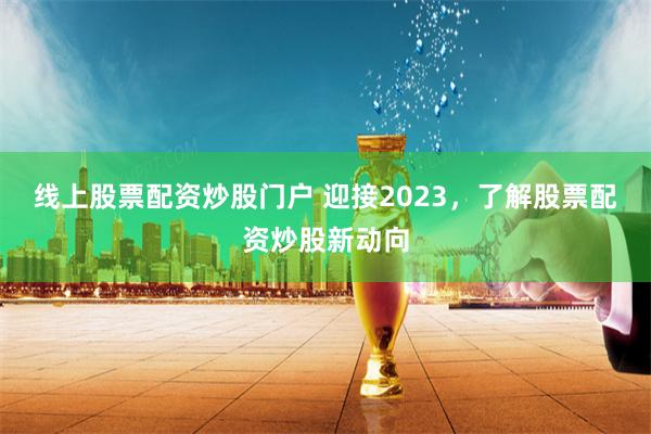 线上股票配资炒股门户 迎接2023，了解股票配资炒股新动向