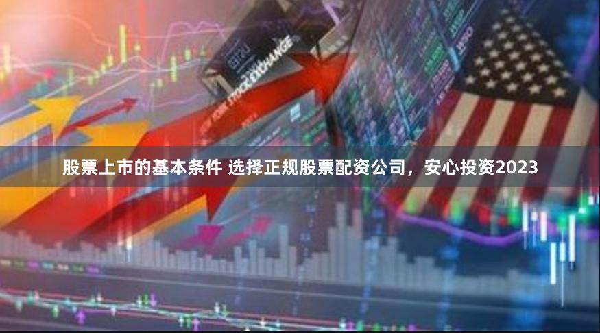 股票上市的基本条件 选择正规股票配资公司，安心投资2023