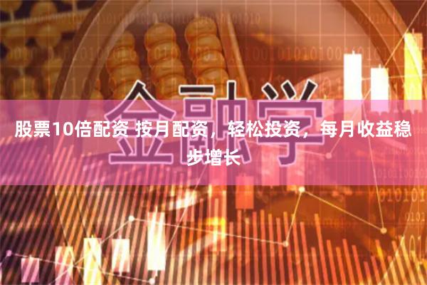 股票10倍配资 按月配资，轻松投资，每月收益稳步增长