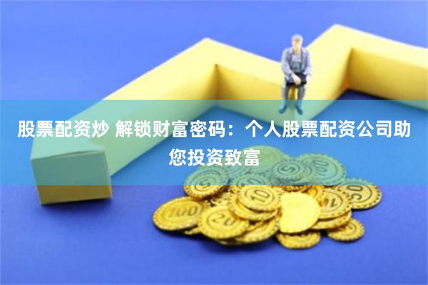 股票配资炒 解锁财富密码：个人股票配资公司助您投资致富