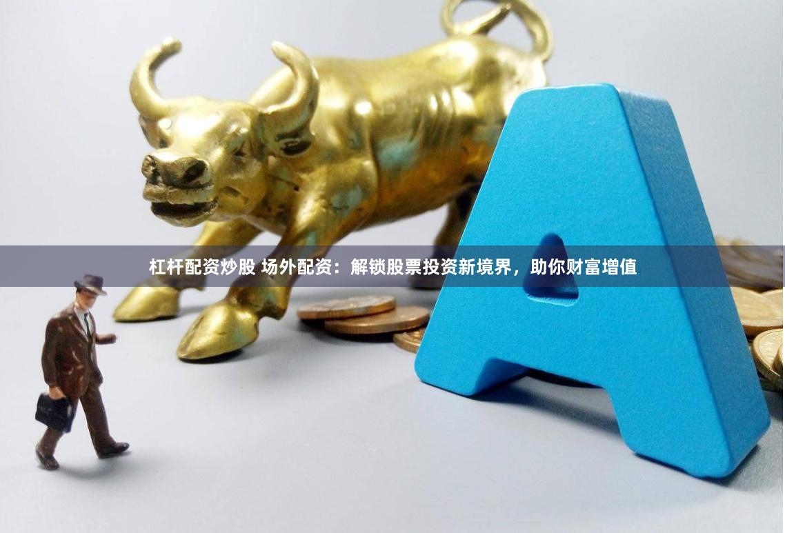 杠杆配资炒股 场外配资：解锁股票投资新境界，助你财富增值