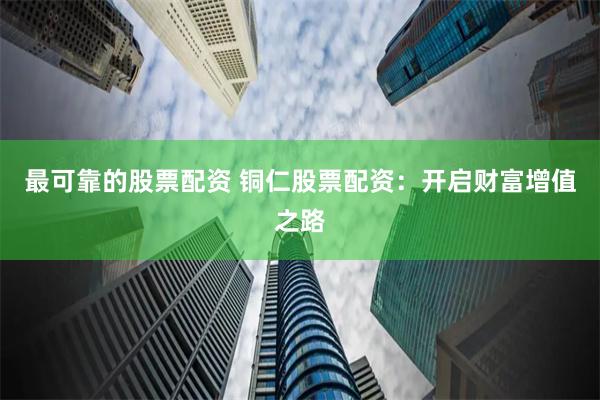 最可靠的股票配资 铜仁股票配资：开启财富增值之路