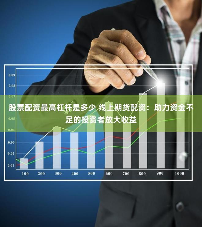 股票配资最高杠杆是多少 线上期货配资：助力资金不足的投资者放大收益
