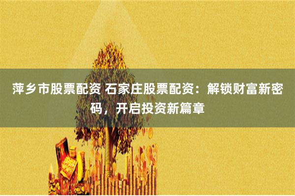 萍乡市股票配资 石家庄股票配资：解锁财富新密码，开启投资新篇章