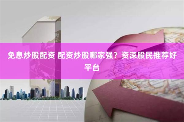 免息炒股配资 配资炒股哪家强？资深股民推荐好平台