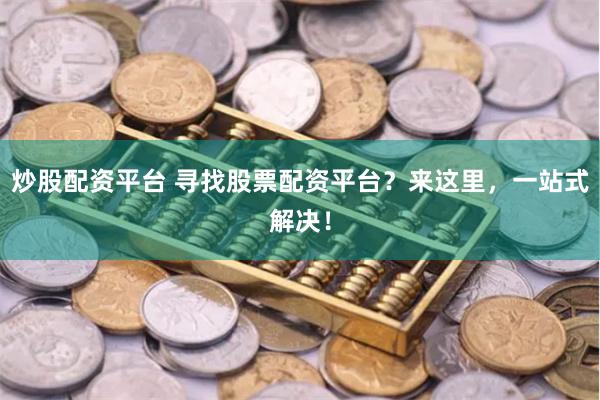 炒股配资平台 寻找股票配资平台？来这里，一站式解决！